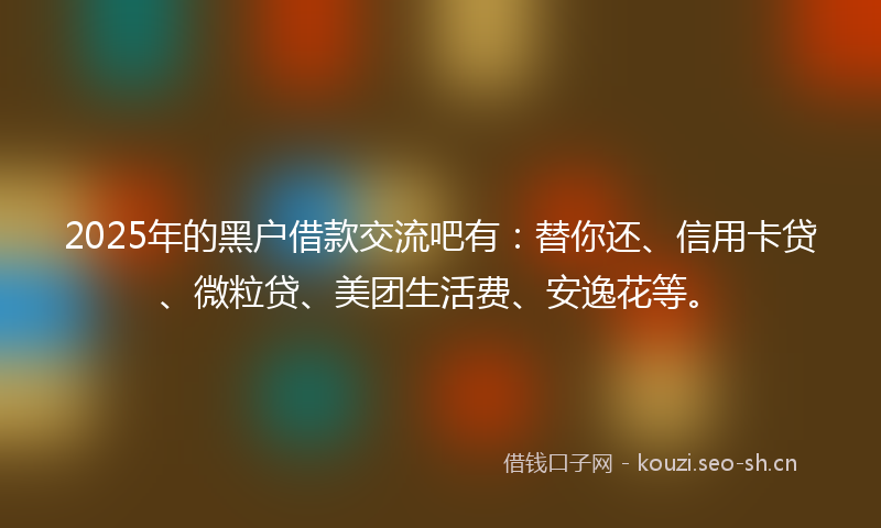 2025年的黑户借款交流吧有：替你还、信用卡贷、微粒贷、美团生活费、安逸花等。