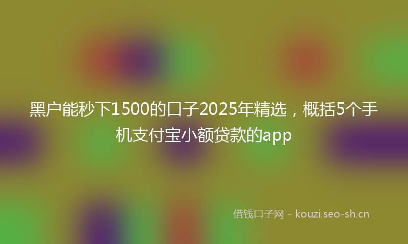 黑户能秒下1500的口子2025年精选，概括5个手机支付宝小额贷款的app