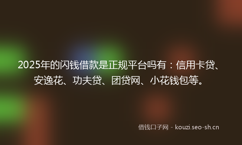 2025年的闪钱借款是正规平台吗有：信用卡贷、安逸花、功夫贷、团贷网、小花钱包等。