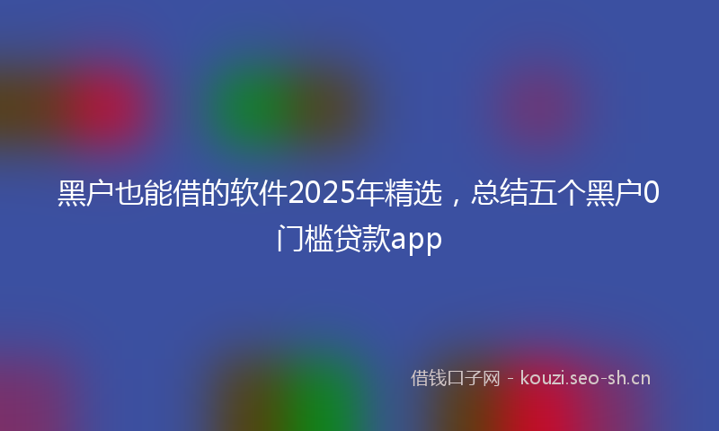 黑户也能借的软件2025年精选，总结五个黑户0门槛贷款app
