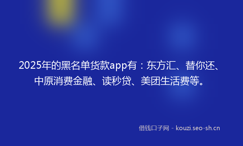 2025年的黑名单货款app有：东方汇、替你还、中原消费金融、读秒贷、美团生活费等。