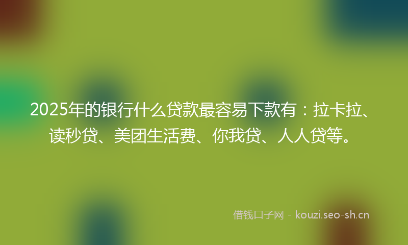 2025年的银行什么贷款最容易下款有:拉卡拉、读秒贷、美团生活费、你我贷、人人贷等。