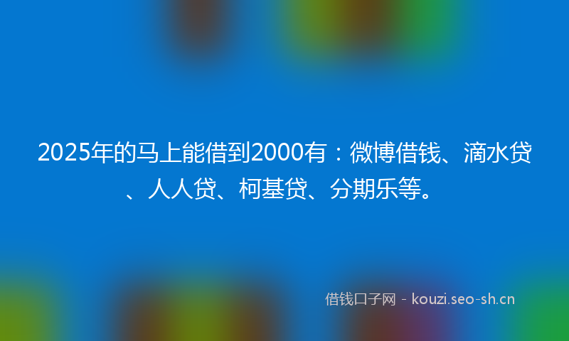 2025年的马上能借到2000有：微博借钱、滴水贷、人人贷、柯基贷、分期乐等。
