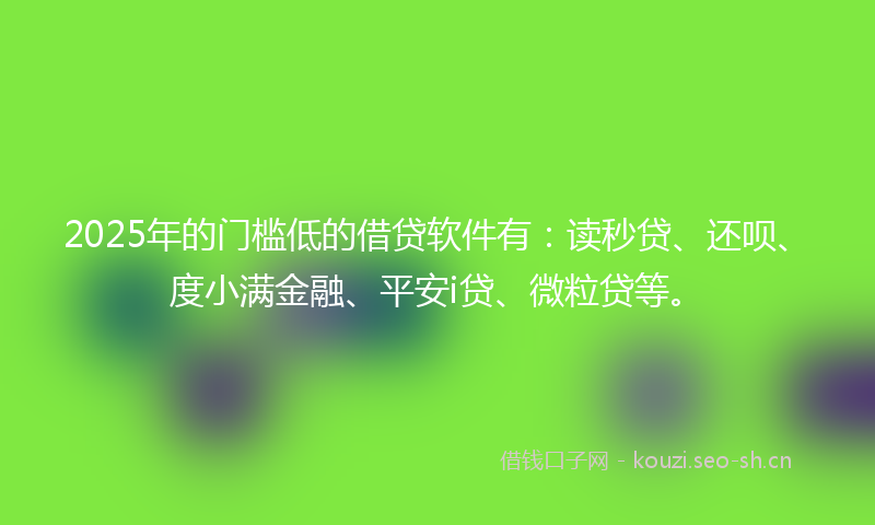 2025年的门槛低的借贷软件有：读秒贷、还呗、度小满金融、平安i贷、微粒贷等。