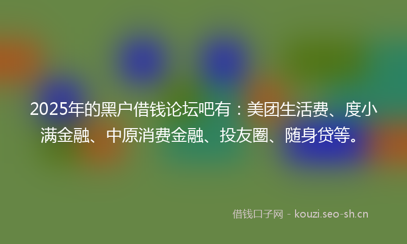 2025年的黑户借钱论坛吧有：美团生活费、度小满金融、中原消费金融、投友圈、随身贷等。