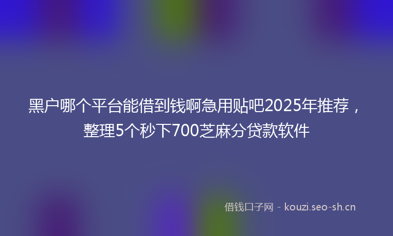 黑户哪个平台能借到钱啊急用贴吧2025年推荐，整理5个秒下700芝麻分贷款软件