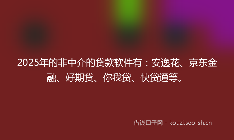 2025年的非中介的贷款软件有：安逸花、京东金融、好期贷、你我贷、快贷通等。