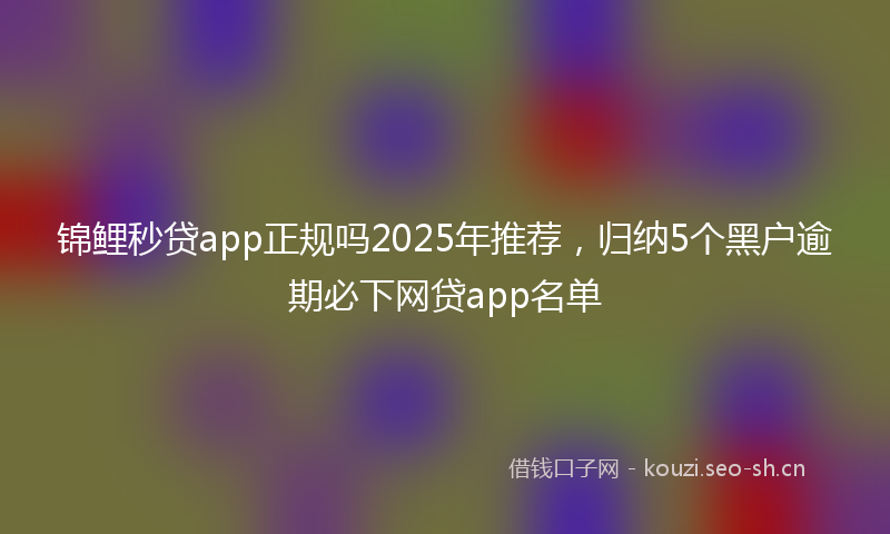 锦鲤秒贷app正规吗2025年推荐，归纳5个黑户逾期必下网贷app名单