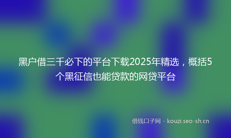 黑户借三千必下的平台下载2025年精选，概括5个黑征信也能贷款的网贷平台