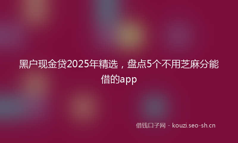黑户现金贷2025年精选，盘点5个不用芝麻分能借的app
