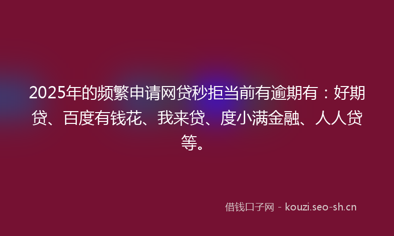 2025年的频繁申请网贷秒拒当前有逾期有：好期贷、百度有钱花、我来贷、度小满金融、人人贷等。