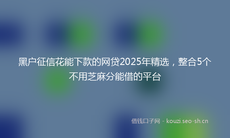 黑户征信花能下款的网贷2025年精选，整合5个不用芝麻分能借的平台