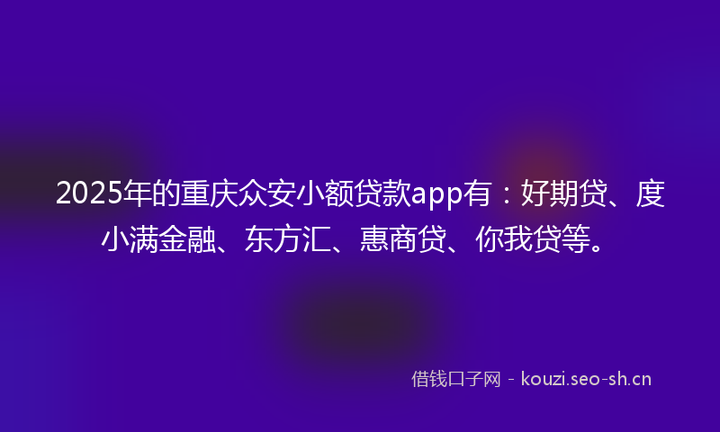 2025年的重庆众安小额贷款app有:好期贷、度小满金融、东方汇、惠商贷、你我贷等。