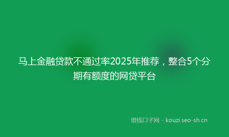 马上金融贷款不通过率2025年推荐，整合5个分期有额度的网贷平台