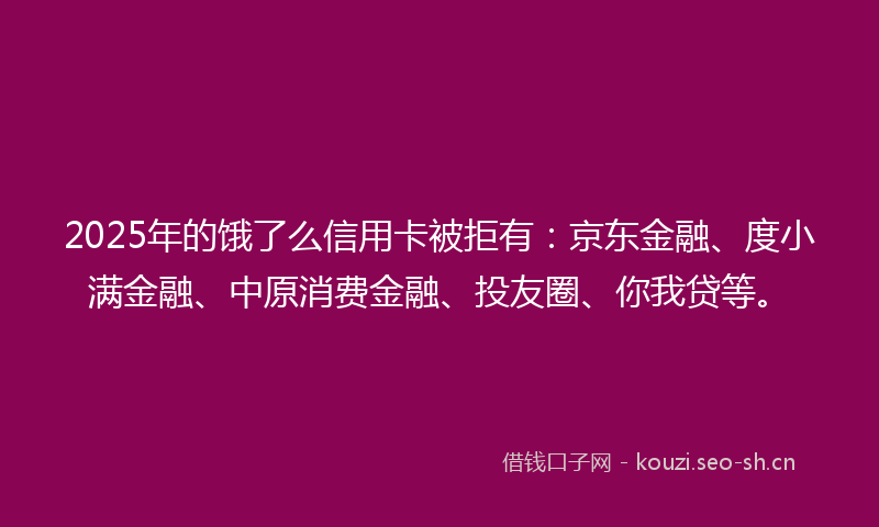 2025年的饿了么信用卡被拒有：京东金融、度小满金融、中原消费金融、投友圈、你我贷等。