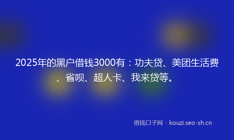 2025年的黑户借钱3000有：功夫贷、美团生活费、省呗、超人卡、我来贷等。