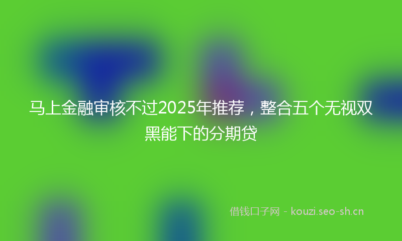 马上金融审核不过2025年推荐，整合五个无视双黑能下的分期贷