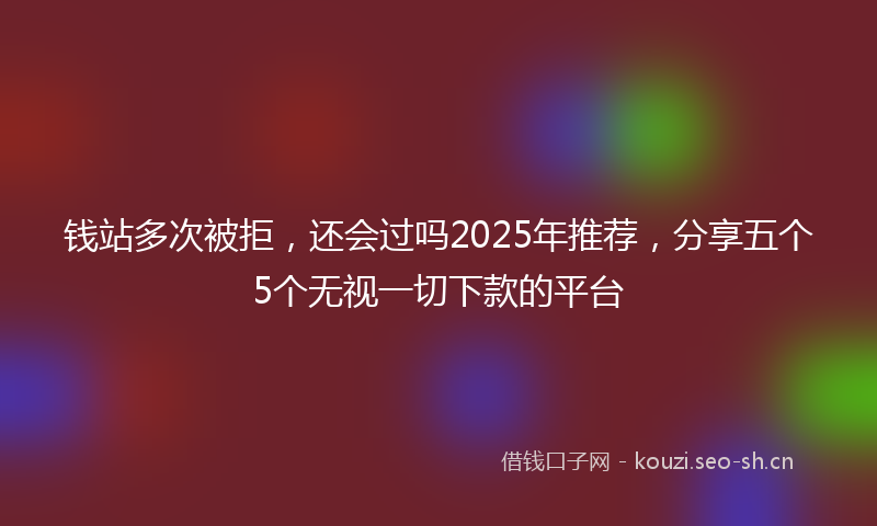 钱站多次被拒，还会过吗2025年推荐，分享五个5个无视一切下款的平台