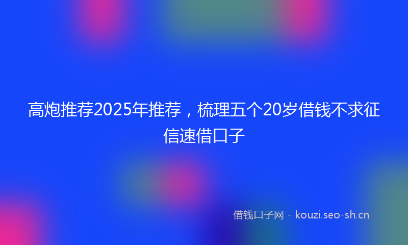 高炮推荐2025年推荐，梳理五个20岁借钱不求征信速借口子