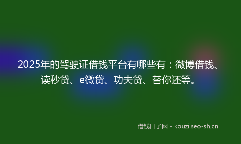 2025年的驾驶证借钱平台有哪些有:微博借钱、读秒贷、e微贷、功夫贷、替你还等。