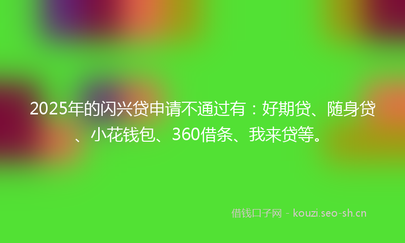 2025年的闪兴贷申请不通过有：好期贷、随身贷、小花钱包、360借条、我来贷等。