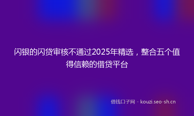 闪银的闪贷审核不通过2025年精选，整合五个值得信赖的借贷平台