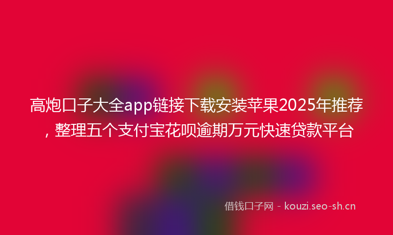 高炮口子大全app链接下载安装苹果2025年推荐,整理五个支付宝花呗逾期万元快速贷款平台