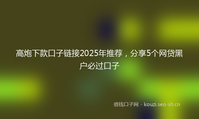 高炮下款口子链接2025年推荐，分享5个网贷黑户必过口子