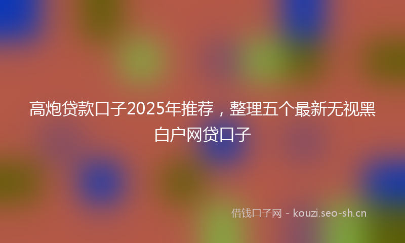 高炮贷款口子2025年推荐,整理五个最新无视黑白户网贷口子