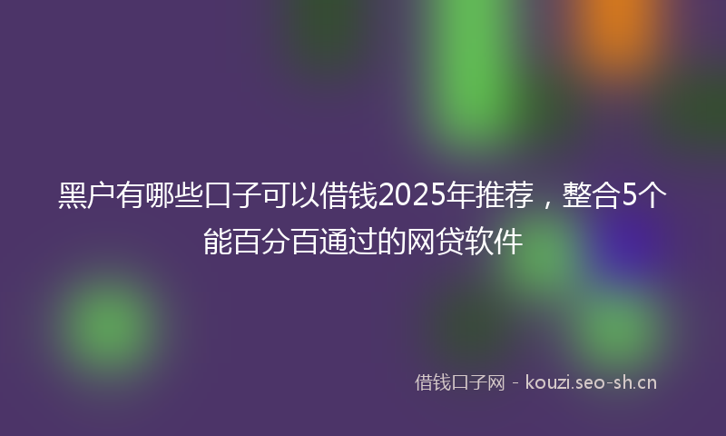 黑户有哪些口子可以借钱2025年推荐，整合5个能百分百通过的网贷软件