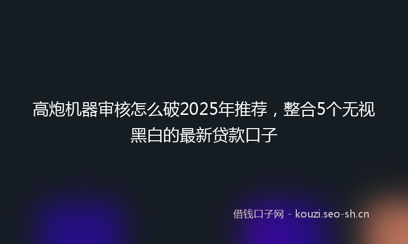 高炮机器审核怎么破2025年推荐，整合5个无视黑白的最新贷款口子