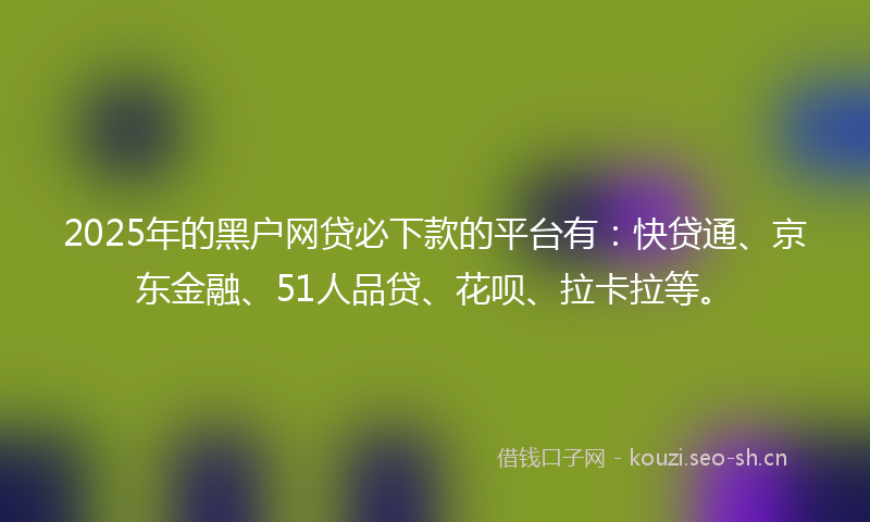 2025年的黑户网贷必下款的平台有：快贷通、京东金融、51人品贷、花呗、拉卡拉等。