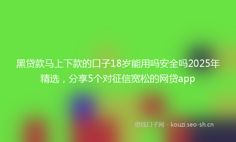 黑贷款马上下款的口子18岁能用吗安全吗2025年精选,分享5个对征信宽松的网贷app