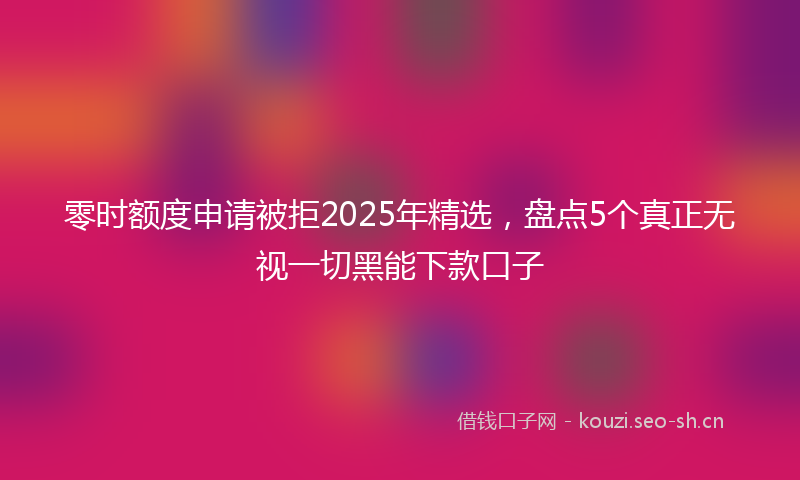 零时额度申请被拒2025年精选,盘点5个真正无视一切黑能下款口子