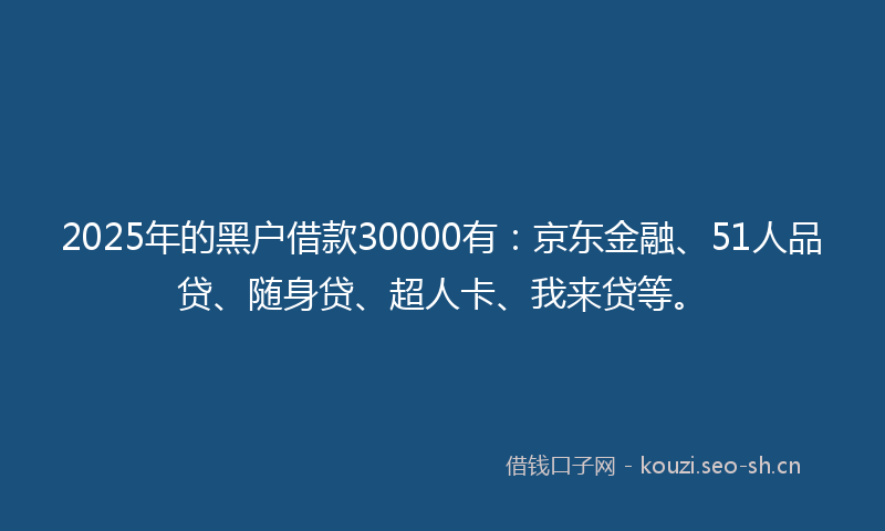 2025年的黑户借款30000有:京东金融、51人品贷、随身贷、超人卡、我来贷等。