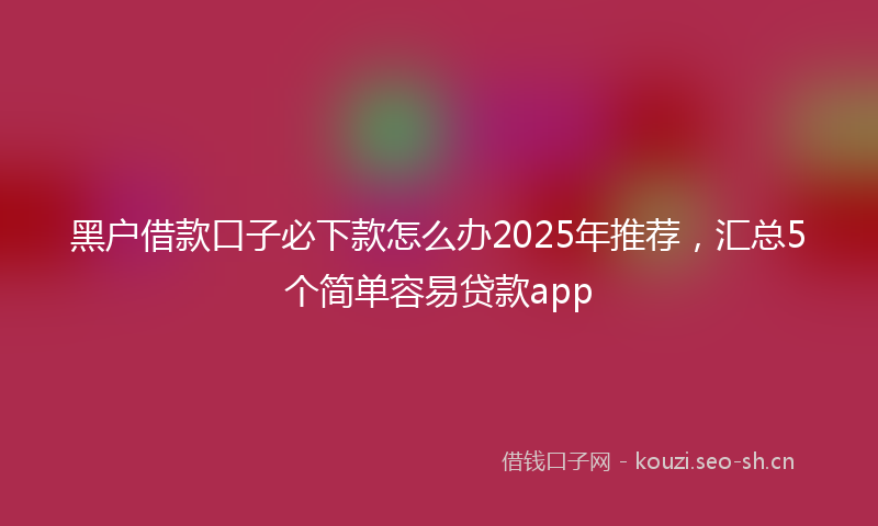 黑户借款口子必下款怎么办2025年推荐，汇总5个简单容易贷款app