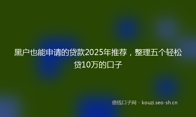 黑户也能申请的贷款2025年推荐，整理五个轻松贷10万的口子