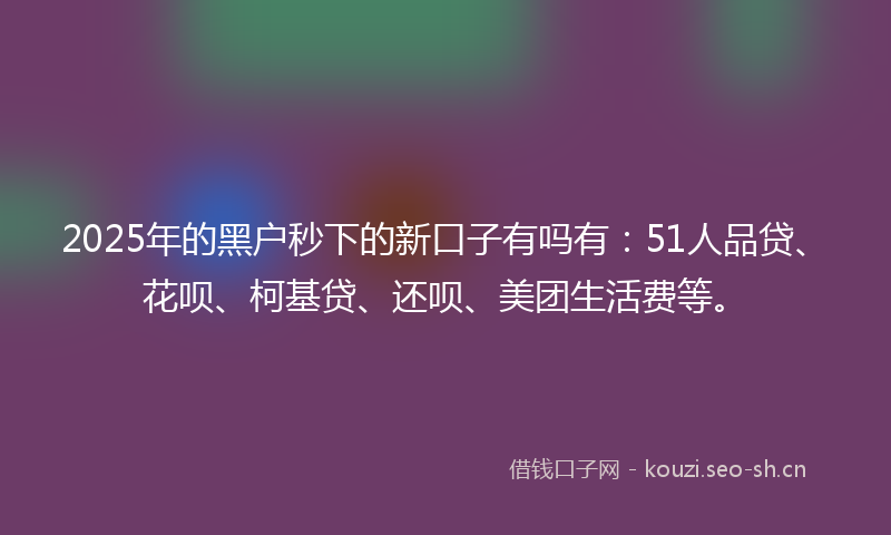2025年的黑户秒下的新口子有吗有:51人品贷、花呗、柯基贷、还呗、美团生活费等。