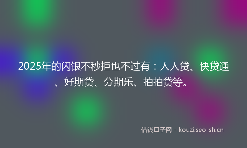 2025年的闪银不秒拒也不过有：人人贷、快贷通、好期贷、分期乐、拍拍贷等。