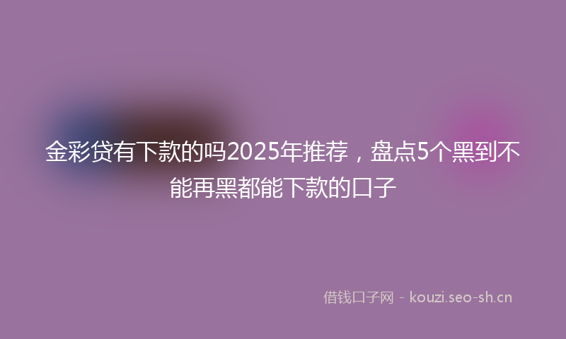 金彩贷有下款的吗2025年推荐，盘点5个黑到不能再黑都能下款的口子