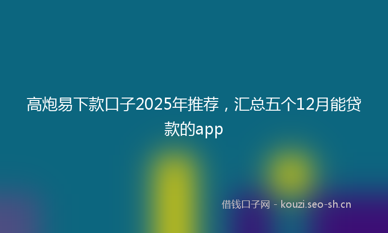 高炮易下款口子2025年推荐，汇总五个12月能贷款的app