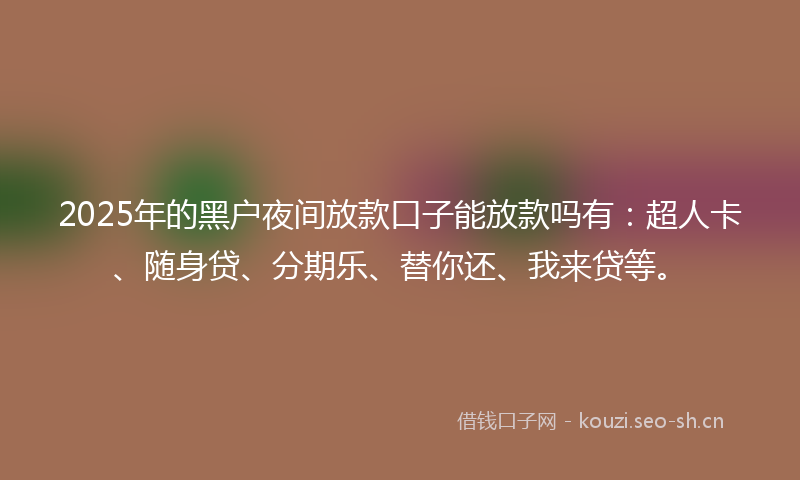 2025年的黑户夜间放款口子能放款吗有：超人卡、随身贷、分期乐、替你还、我来贷等。