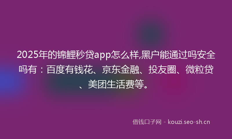 2025年的锦鲤秒贷app怎么样,黑户能通过吗安全吗有:百度有钱花、京东金融、投友圈、微粒贷、美团生活费等。