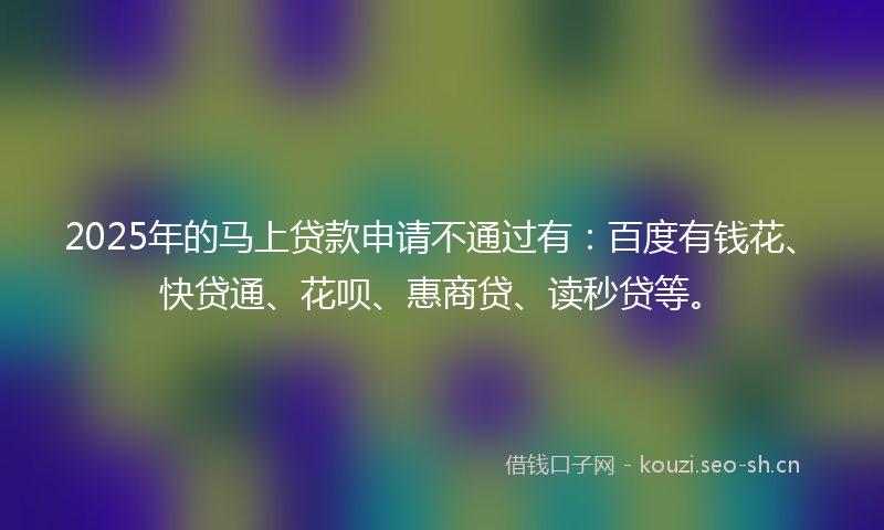 2025年的马上贷款申请不通过有：百度有钱花、快贷通、花呗、惠商贷、读秒贷等。