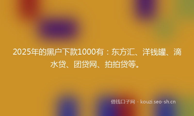 2025年的黑户下款1000有：东方汇、洋钱罐、滴水贷、团贷网、拍拍贷等。