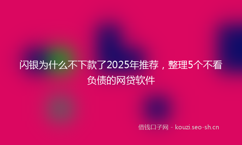 闪银为什么不下款了2025年推荐，整理5个不看负债的网贷软件