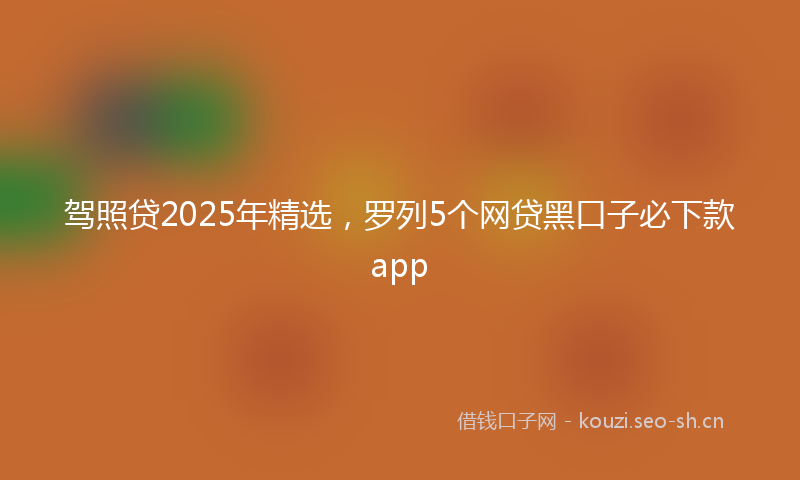 驾照贷2025年精选，罗列5个网贷黑口子必下款app