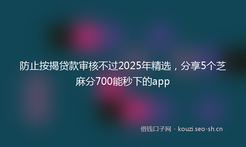 防止按揭贷款审核不过2025年精选，分享5个芝麻分700能秒下的app