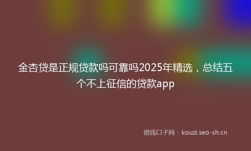 金杏贷是正规贷款吗可靠吗2025年精选,总结五个不上征信的贷款app