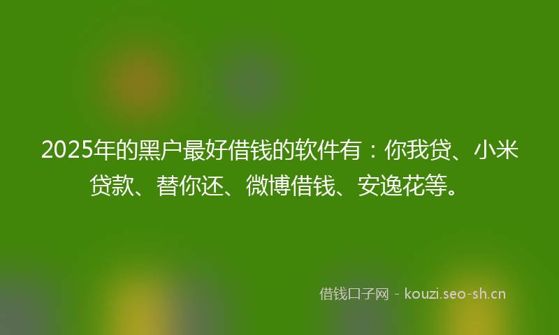 2025年的黑户最好借钱的软件有:你我贷、小米贷款、替你还、微博借钱、安逸花等。